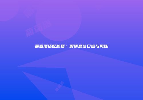 葡萄酒搭配秘籍：解锁最佳口感与风味