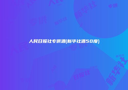 人民日报社专供酒(新华社酒50度)