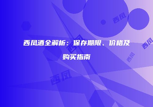 西凤酒全解析：保存期限、价格及购买指南