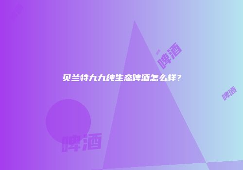 贝兰特九九纯生态啤酒怎么样？