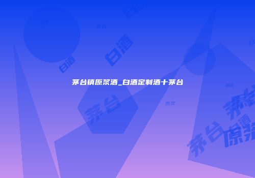 茅台镇原浆酒_白酒定制酒十茅台