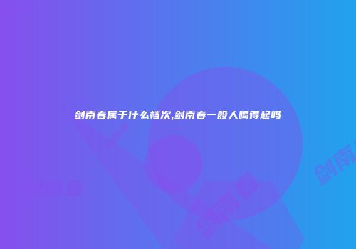 剑南春属于什么档次,剑南春一般人喝得起吗
