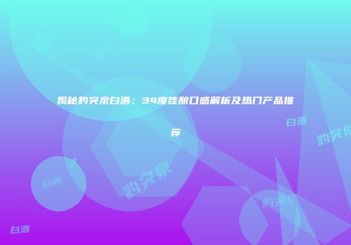 揭秘趵突泉白酒：34度佳酿口感解析及热门产品推荐