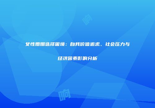 女性婚姻选择困境：自我价值追求、社会压力与经济因素影响分析