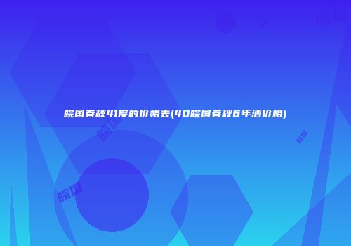 皖国春秋41度的价格表(40皖国春秋6年酒价格)