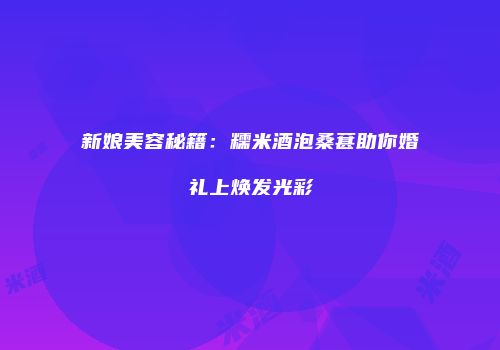 新娘美容秘籍：糯米酒泡桑葚助你婚礼上焕发光彩