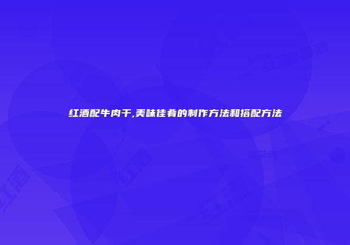 红酒配牛肉干,美味佳肴的制作方法和搭配方法