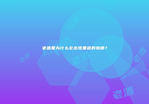 老酒里为什么会出现黑色的物质？
