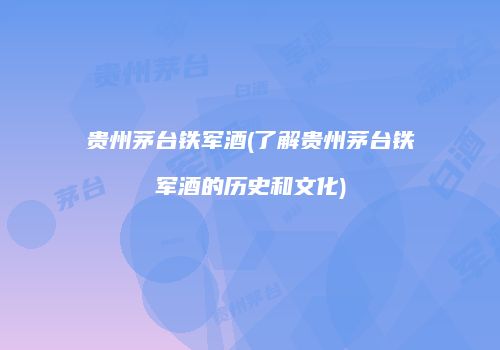 贵州茅台铁军酒(了解贵州茅台铁军酒的历史和文化)