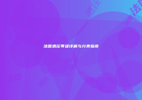 法国酒庄等级详解与分类指南