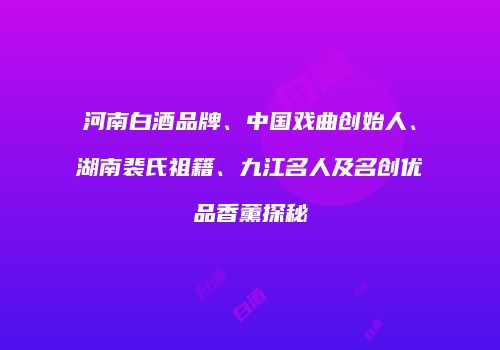 河南白酒品牌、中国戏曲创始人、湖南裴氏祖籍、九江名人及名创优品香薰探秘