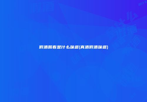 假酒喝着是什么味道(真酒假酒味道)