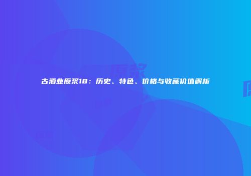 古酒业原浆18：历史、特色、价格与收藏价值解析