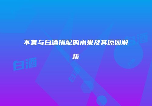 不宜与白酒搭配的水果及其原因解析
