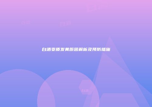 白酒变质发黄原因解析及预防措施
