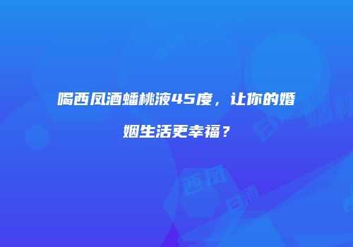 喝西凤酒蟠桃液45度，让你的婚姻生活更幸福？
