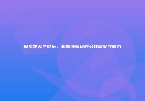 探索龙舌兰可乐：鸡尾酒新宠的多样调配与魅力