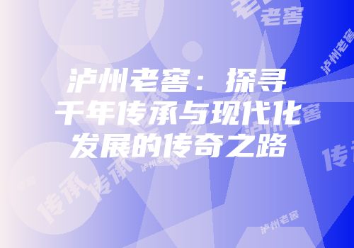 泸州老窖：探寻千年传承与现代化发展的传奇之路
