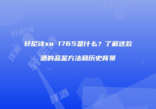 轩尼诗xo 1765是什么？了解这款酒的品鉴方法和历史背景