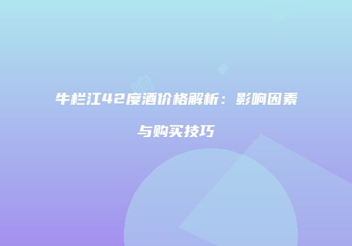 牛栏江42度酒价格解析：影响因素与购买技巧