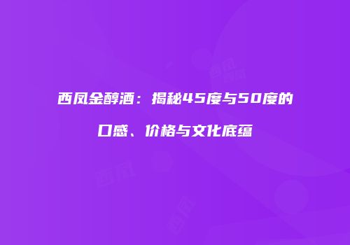 西凤金醇酒：揭秘45度与50度的口感、价格与文化底蕴