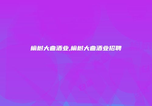 榆树大曲酒业,榆树大曲酒业招聘