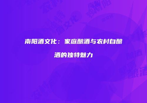 南阳酒文化：家庭酿酒与农村自酿酒的独特魅力