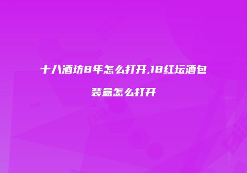 十八酒坊8年怎么打开,18红坛酒包装盒怎么打开