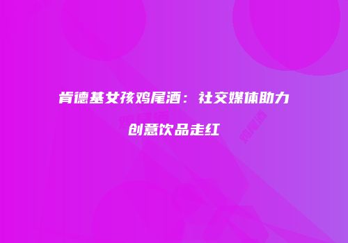 肯德基女孩鸡尾酒：社交媒体助力创意饮品走红