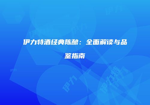 伊力特酒经典陈酿：全面解读与品鉴指南
