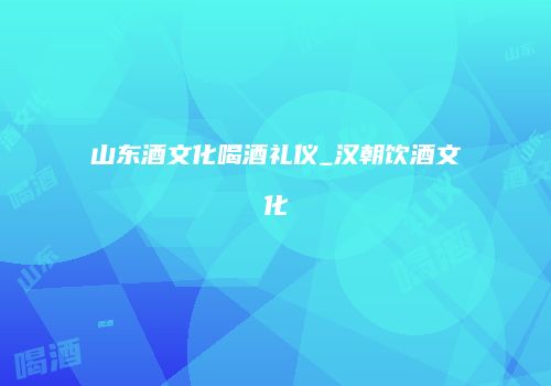 山东酒文化喝酒礼仪_汉朝饮酒文化