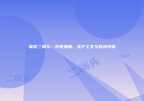 保定二锅头：历史渊源、生产工艺与各地特色