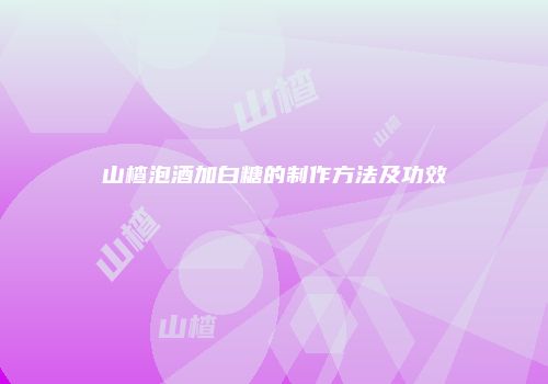 山楂泡酒加白糖的制作方法及功效