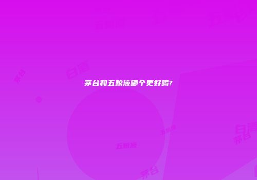 茅台和五粮液哪个更好喝?