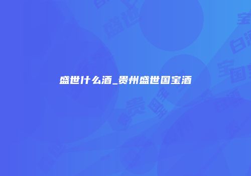 盛世什么酒_贵州盛世国宝酒