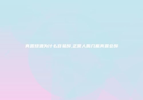 真露烧酒为什么容易醉,正常人喝几瓶真露会醉