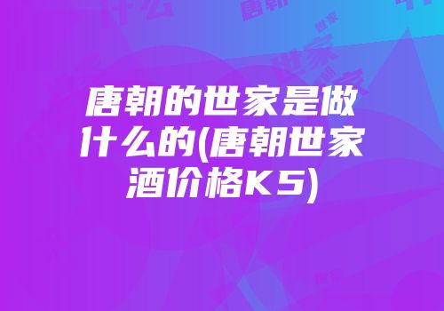 唐朝的世家是做什么的(唐朝世家酒价格K5)