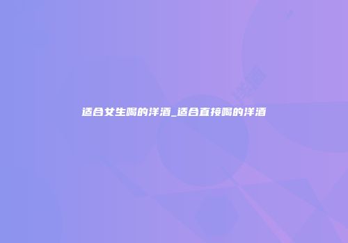适合女生喝的洋酒_适合直接喝的洋酒