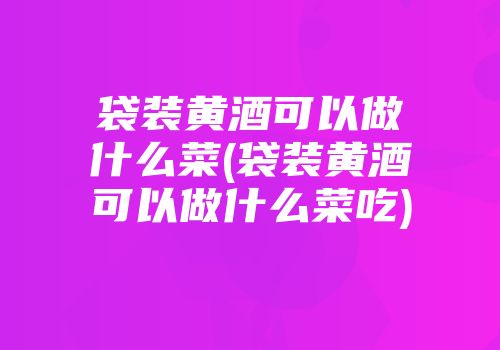 袋装黄酒可以做什么菜(袋装黄酒可以做什么菜吃)