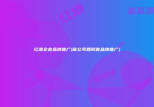 红酒企业品牌推广(新公司如何做品牌推广)