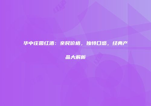 华中庄园红酒：亲民价格，独特口感，经典产品大解析