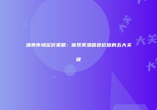 酒类市场定价策略：体现美酒国色价值的五大关键
