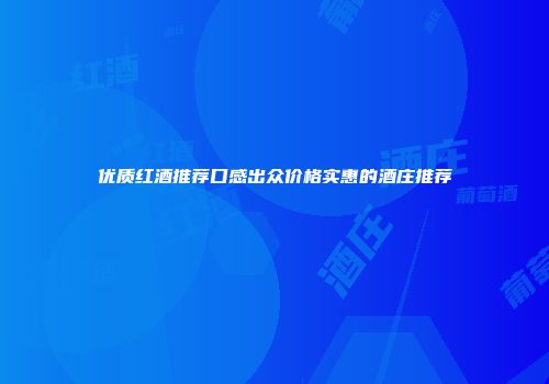 优质红酒推荐口感出众价格实惠的酒庄推荐
