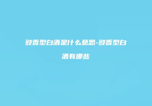 豉香型白酒是什么意思-豉香型白酒有哪些