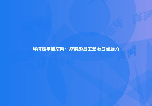 洋河陈年酒系列：探索酿造工艺与口感魅力