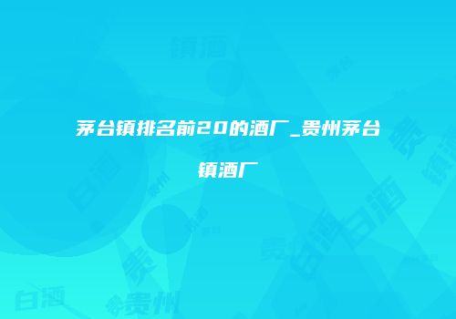 茅台镇排名前20的酒厂_贵州茅台镇酒厂