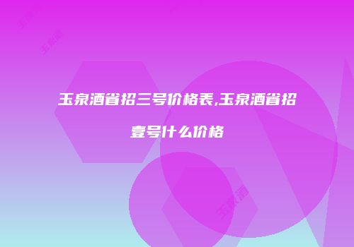 玉泉酒省招三号价格表,玉泉酒省招壹号什么价格
