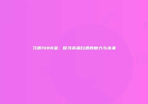 习酒1988金：探寻高端白酒的魅力与未来