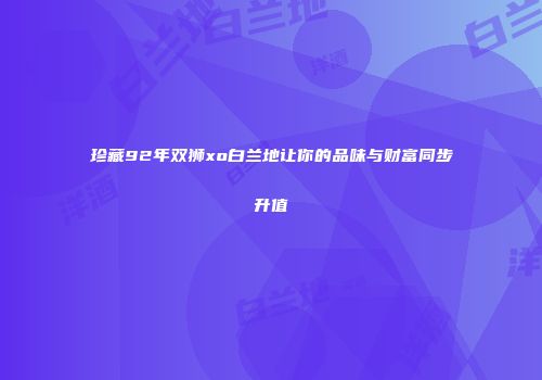 珍藏92年双狮xo白兰地让你的品味与财富同步升值