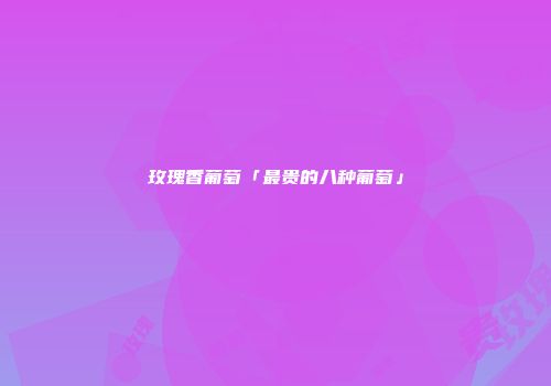 玫瑰香葡萄「最贵的八种葡萄」